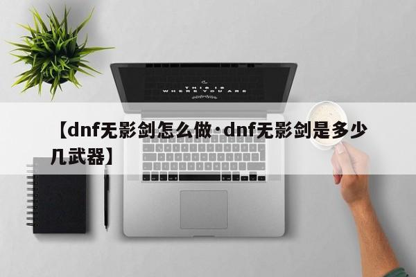 【dnf无影剑怎么做·dnf无影剑是多少几武器】